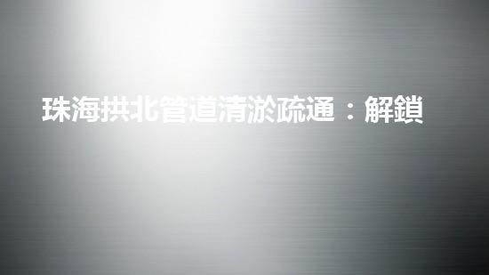 珠海拱北管道清淤疏通：解鎖城市暗流，揭秘隱匿的污水奇觀！
